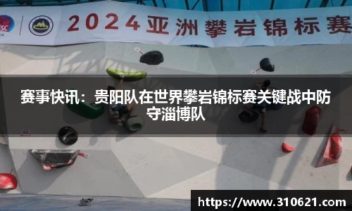 赛事快讯：贵阳队在世界攀岩锦标赛关键战中防守淄博队