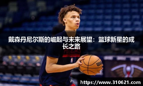 戴森丹尼尔斯的崛起与未来展望：篮球新星的成长之路