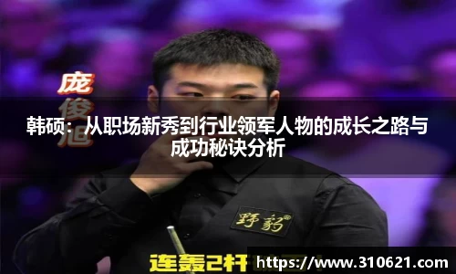 韩硕：从职场新秀到行业领军人物的成长之路与成功秘诀分析