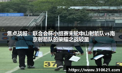 焦点战报：联合会杯小组赛末轮中山射箭队vs南京射箭队的荣耀之战较量