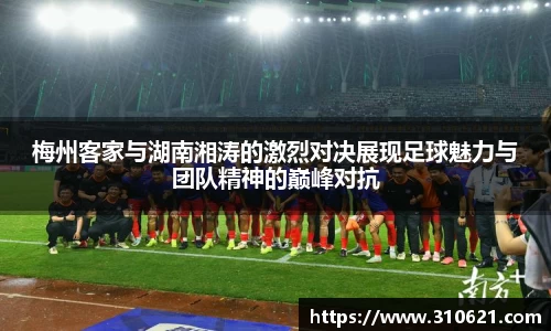 梅州客家与湖南湘涛的激烈对决展现足球魅力与团队精神的巅峰对抗