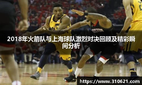 2018年火箭队与上海球队激烈对决回顾及精彩瞬间分析