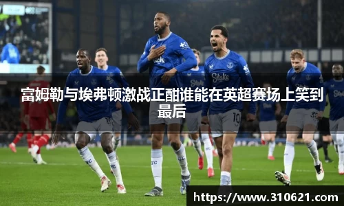 富姆勒与埃弗顿激战正酣谁能在英超赛场上笑到最后