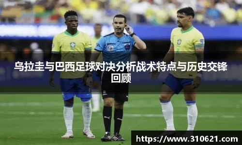 乌拉圭与巴西足球对决分析战术特点与历史交锋回顾