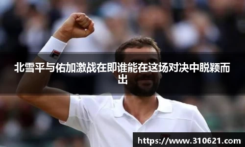 北雪平与佑加激战在即谁能在这场对决中脱颖而出